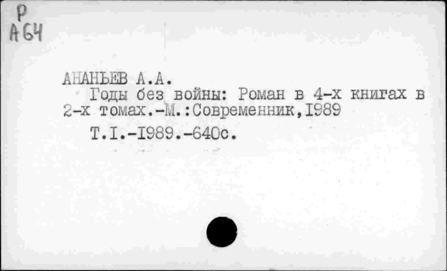 ﻿р ЯСИ
АНАНЬЕВ А.А.
Годы без войны: Роман в 4-х книгах в 2-х т омах.-М.:Современник,1989
Т.1.-1989.-640с.